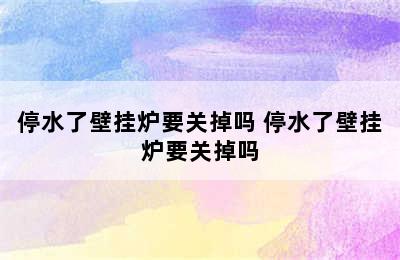 停水了壁挂炉要关掉吗 停水了壁挂炉要关掉吗